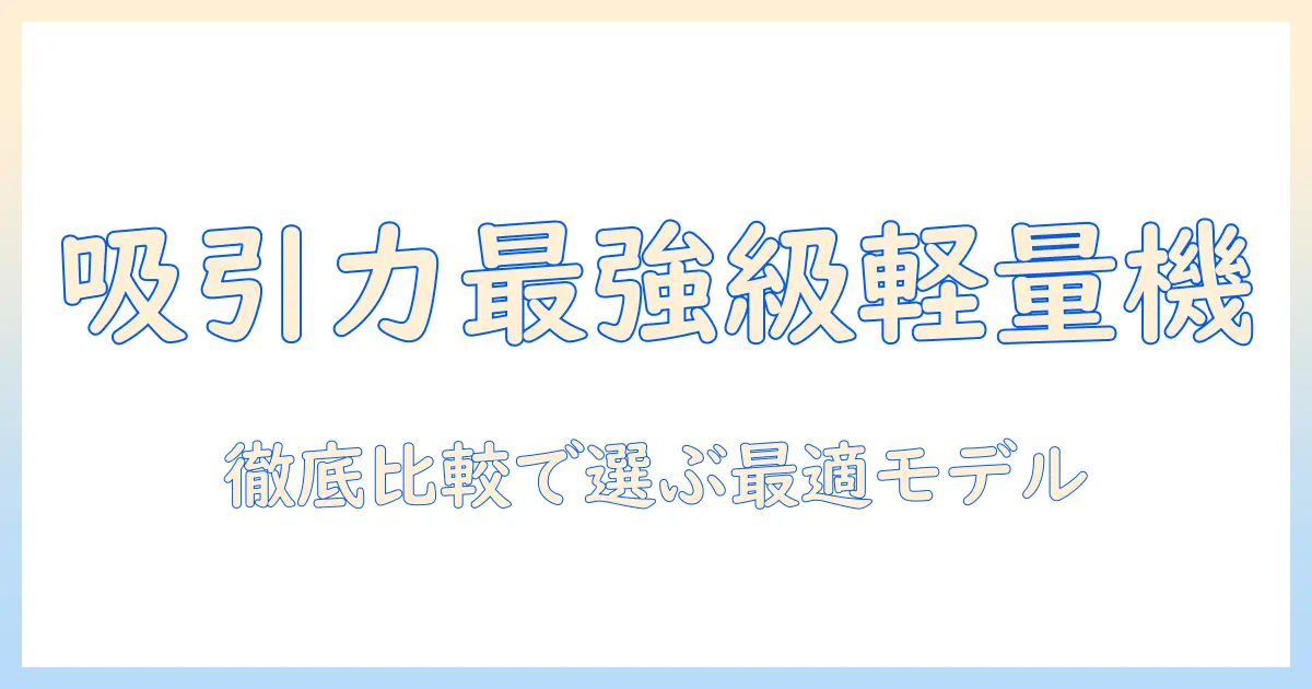 掃除機の吸引力を最強クラスに引き上げる軽量モデルを徹底比較