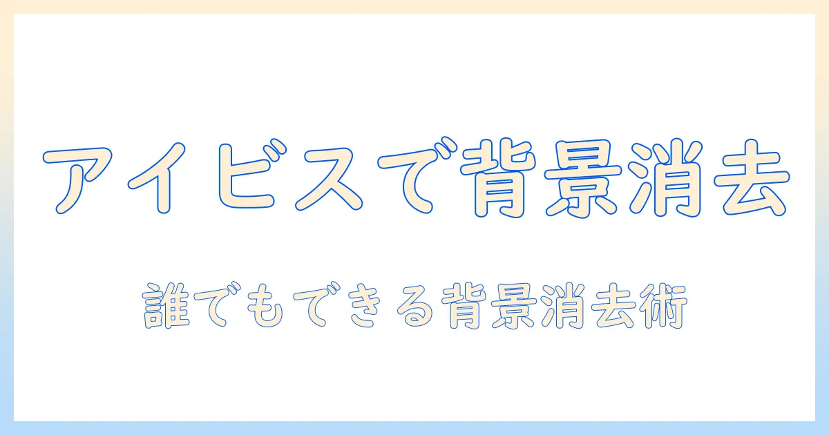 アイビス ペイント 写真 背景 消す 方法を徹底解説｜初心者でも分かる手順とコツ