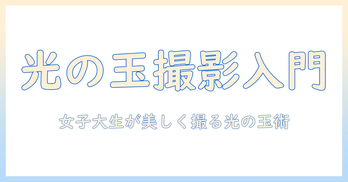写真 光の玉 撮り方 — 女性の大学生が美しい光の玉を撮るための実践ガイド
