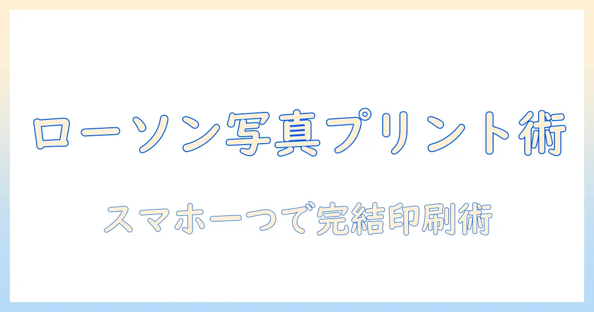 ローソン 写真プリント スマホからで始める写真プリント術|スマホからローソンの写真プリントを利用する手順とコツ