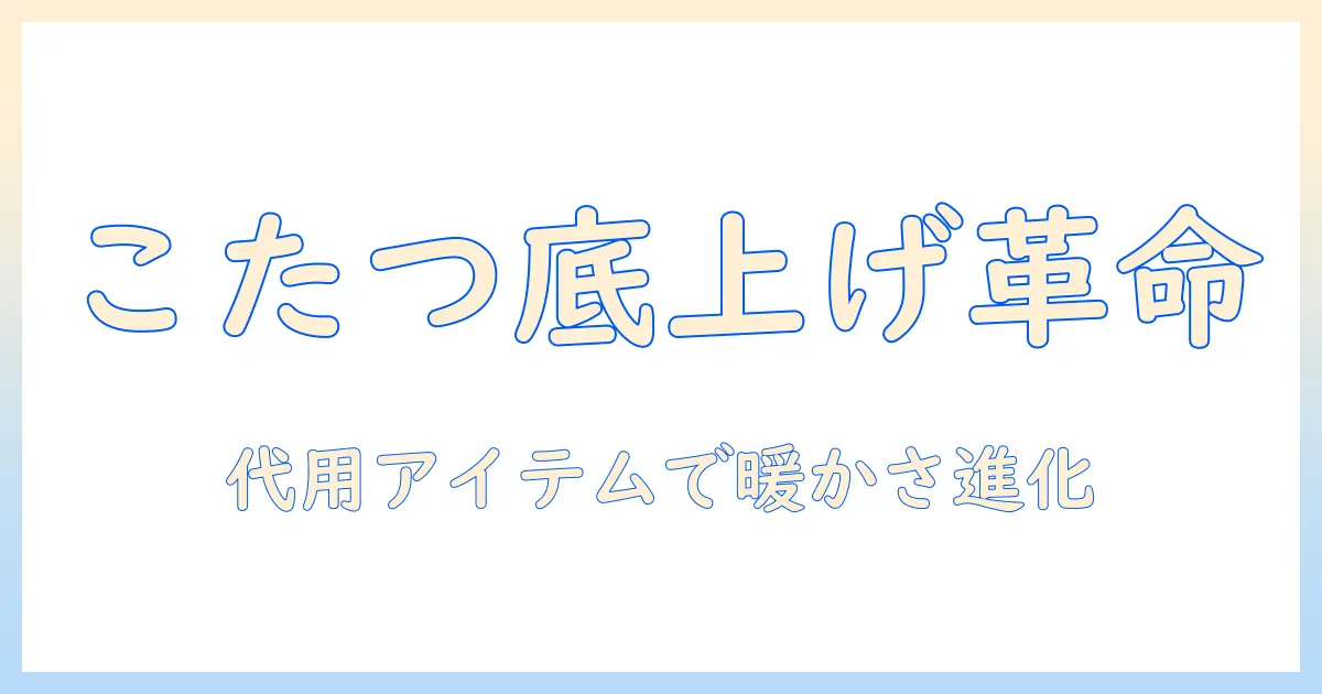 こたつの底上げを代用アイテムで実現する方法—冬を快適に過ごす新しいアイデア