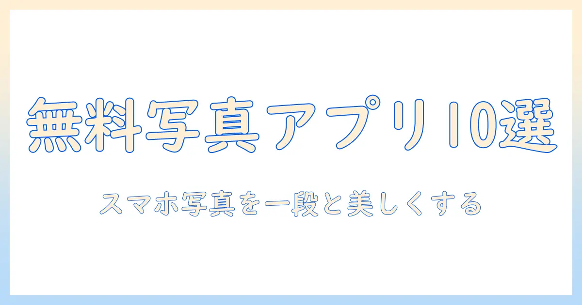 写真アプリ 無料 人気ランキングで徹底比較！スマホ写真を一段と美しくするおすすめアプリ10選