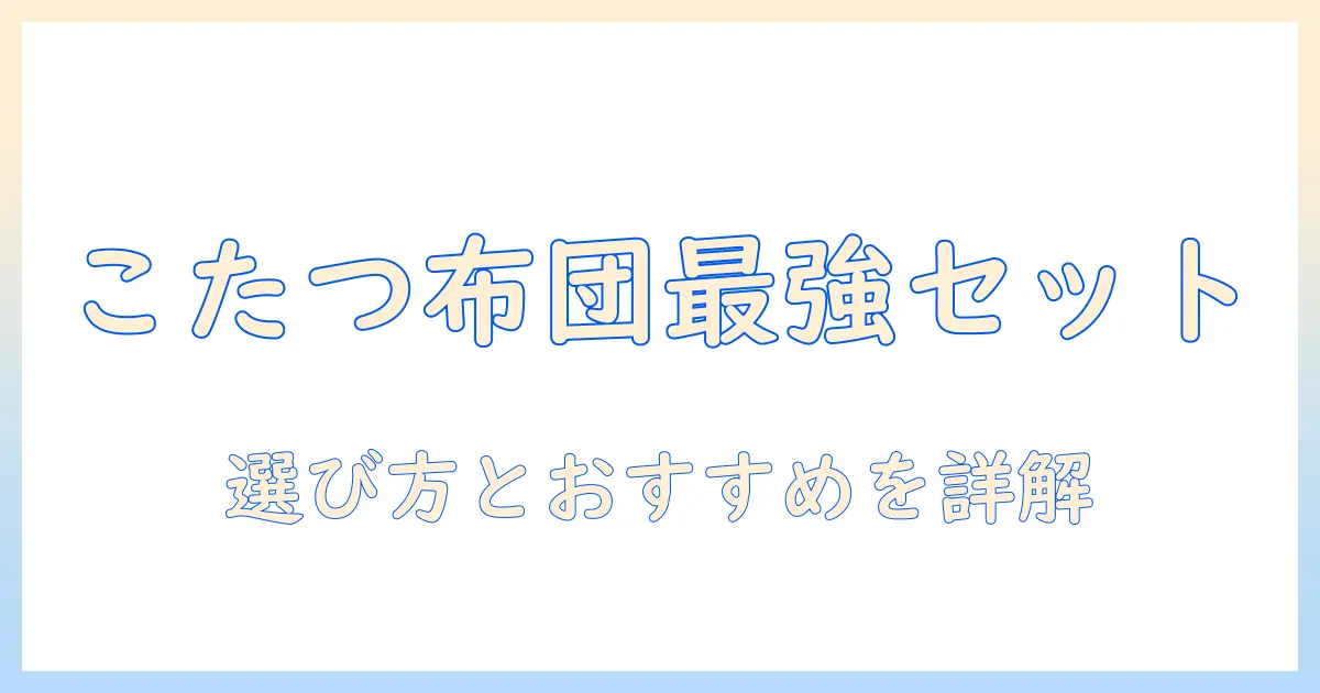 こたつの布団付きセットを徹底解説｜選び方とおすすめ商品