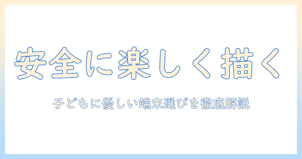 子供向けお絵描きタブレットの選び方：安全で使いやすい端末を子供向けに最適化するポイント