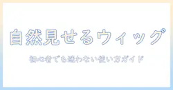 ウィッグの選び方と自然に見せるアデランスのおすすめポイント:初心者でも分かる使い方と選び方
