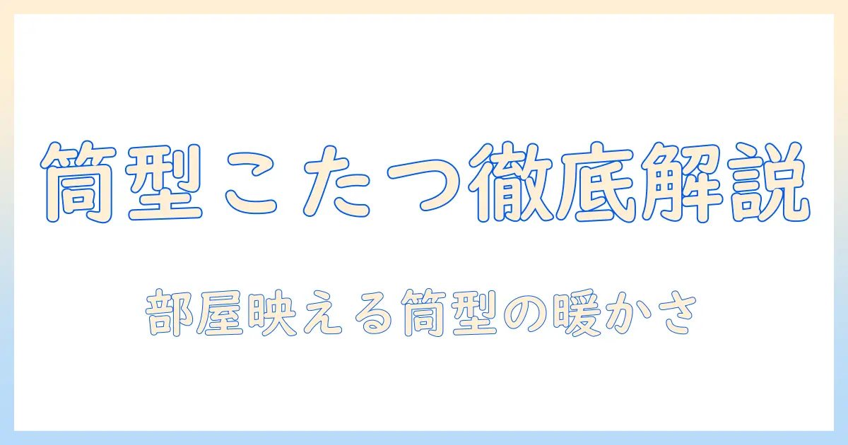 こたつと筒型の魅力を徹底解説：筒型こたつの特徴と選び方