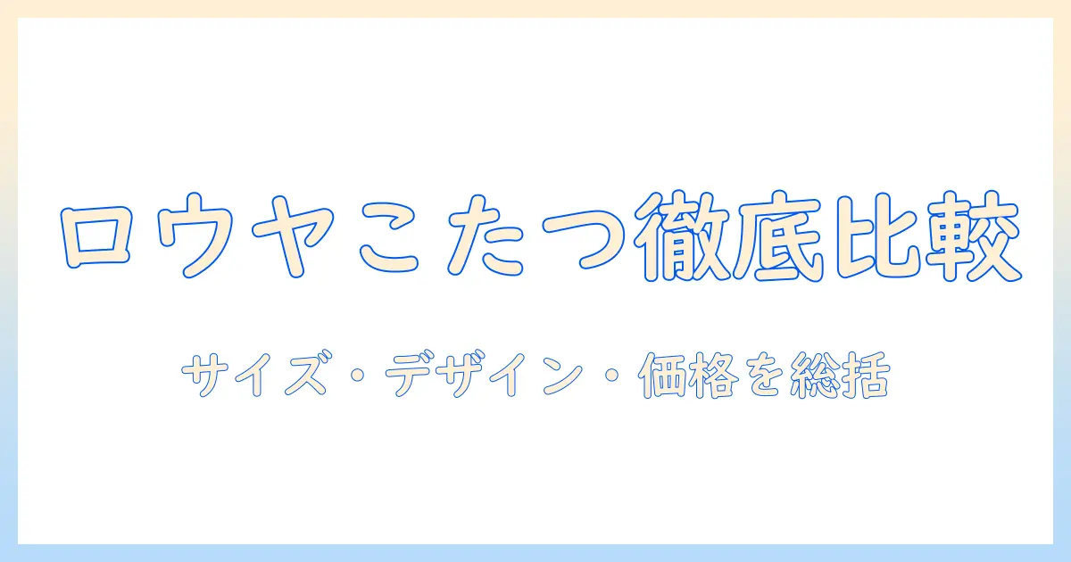 ロウヤのこたつテーブル徹底比較：サイズ・デザイン・価格で選ぶ最適ガイド