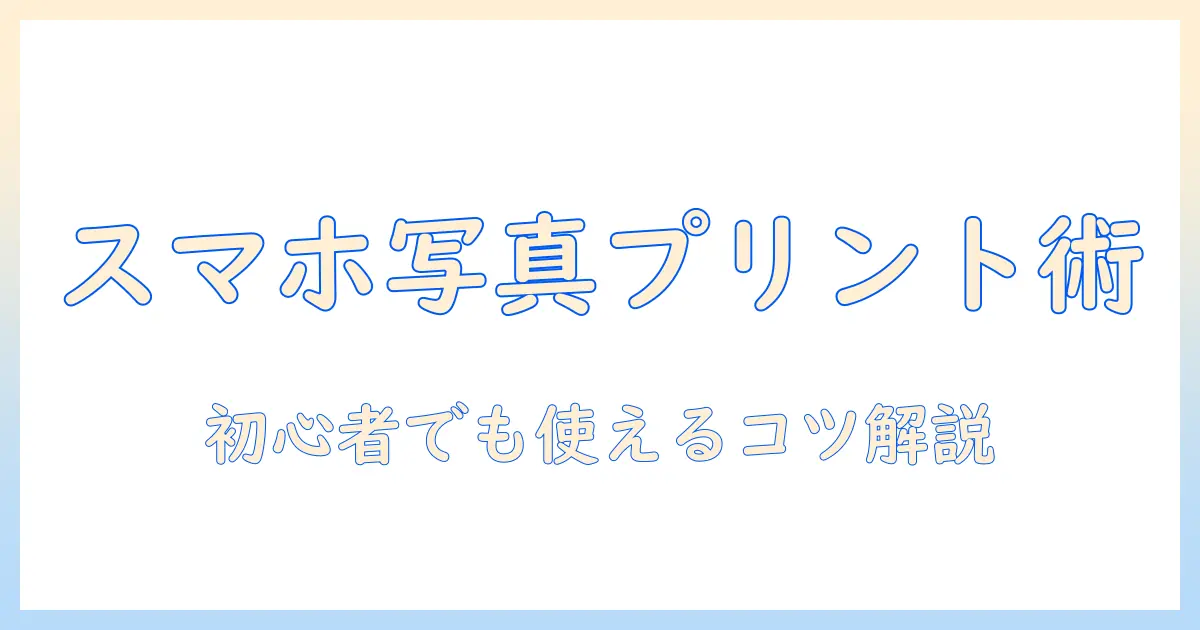 写真 プリント アプリ 使い方を徹底解説｜初心者でもできるスマホ写真のプリント手順とおすすめアプリ