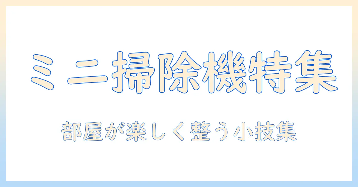 ヒューマンフォールフラットのミニチュア掃除機を徹底解説：部屋を楽しく整えるアイデアと実用性