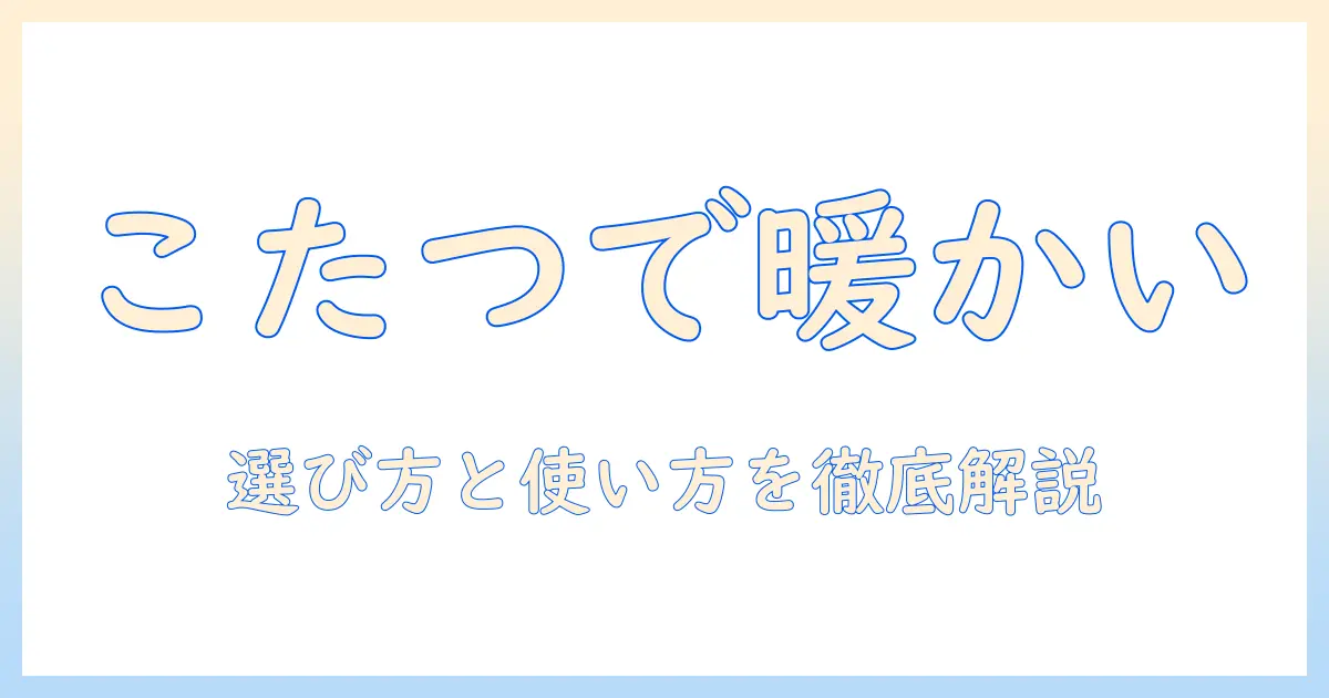 座るだけで暖かい！こたつテーブルの選び方と使い方ガイド