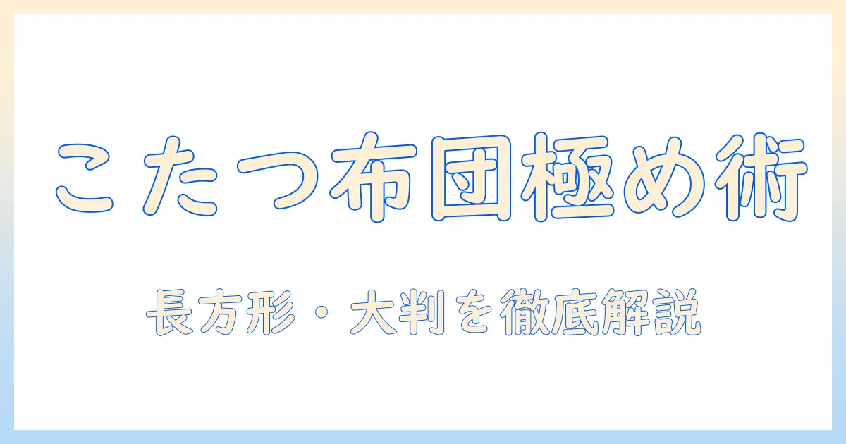 こたつを快適にする長方形・大判掛け布団とカバーの選び方と使い方
