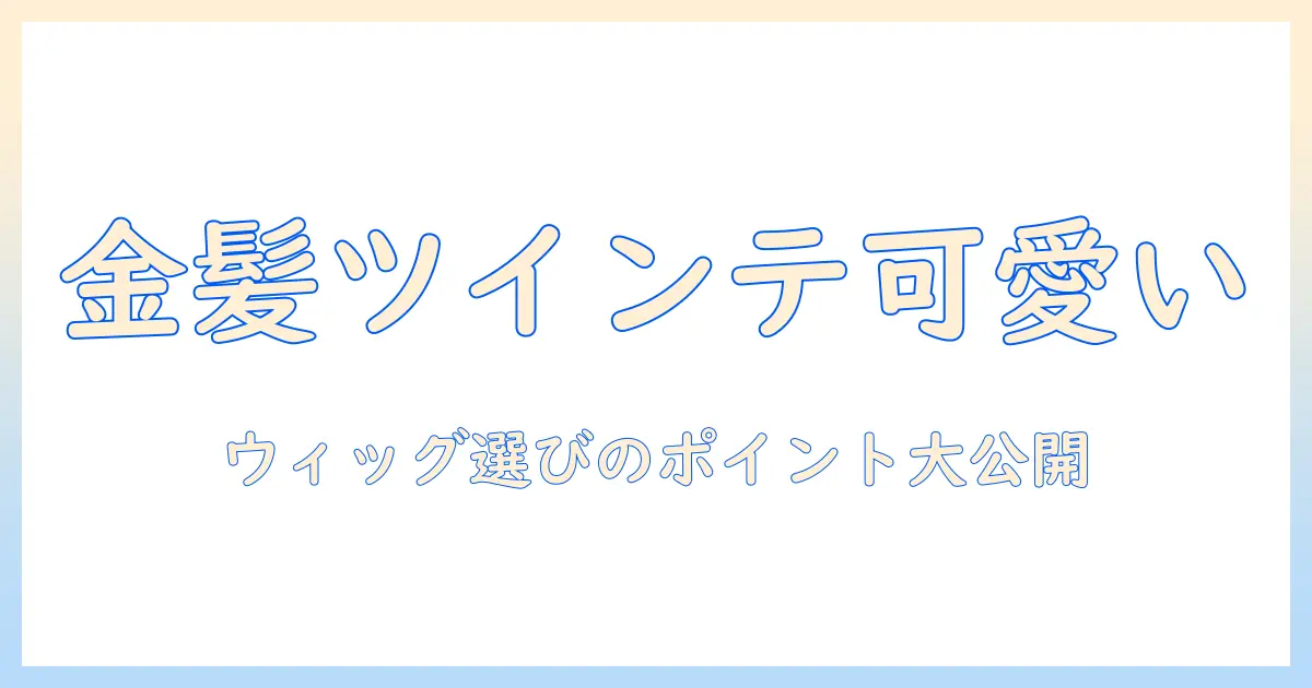 ツインテールとゴールドのウィッグで作る可愛いヘアスタイル：初心者でも失敗しない選び方とスタイリング術
