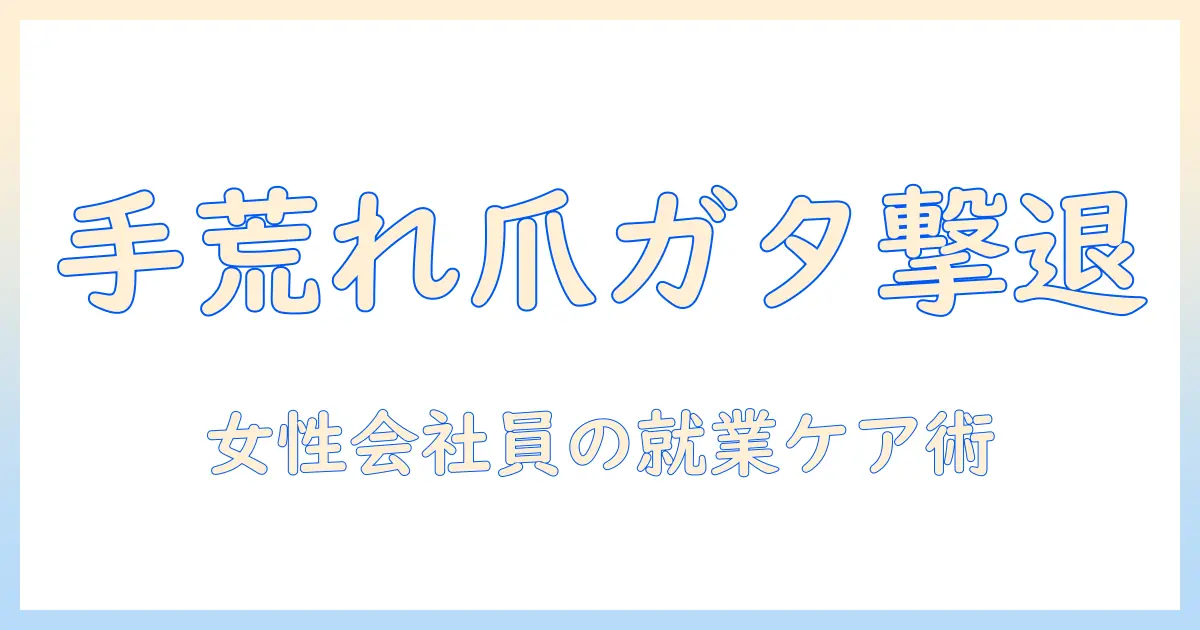 手荒れと爪ガタガタの原因と対策｜女性の会社員が実践する手肌ケア術