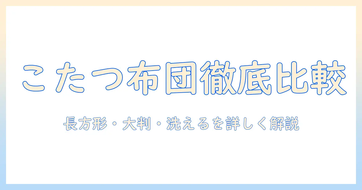 こたつ布団の選び方:長方形・大判・洗えるタイプを徹底比較