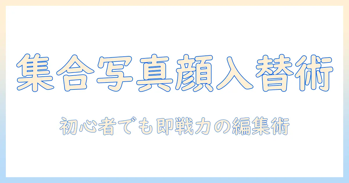 集合 写真 顔 の 入れ替えで写真を劇的に変える方法｜初心者でもできる編集手順とツール解説