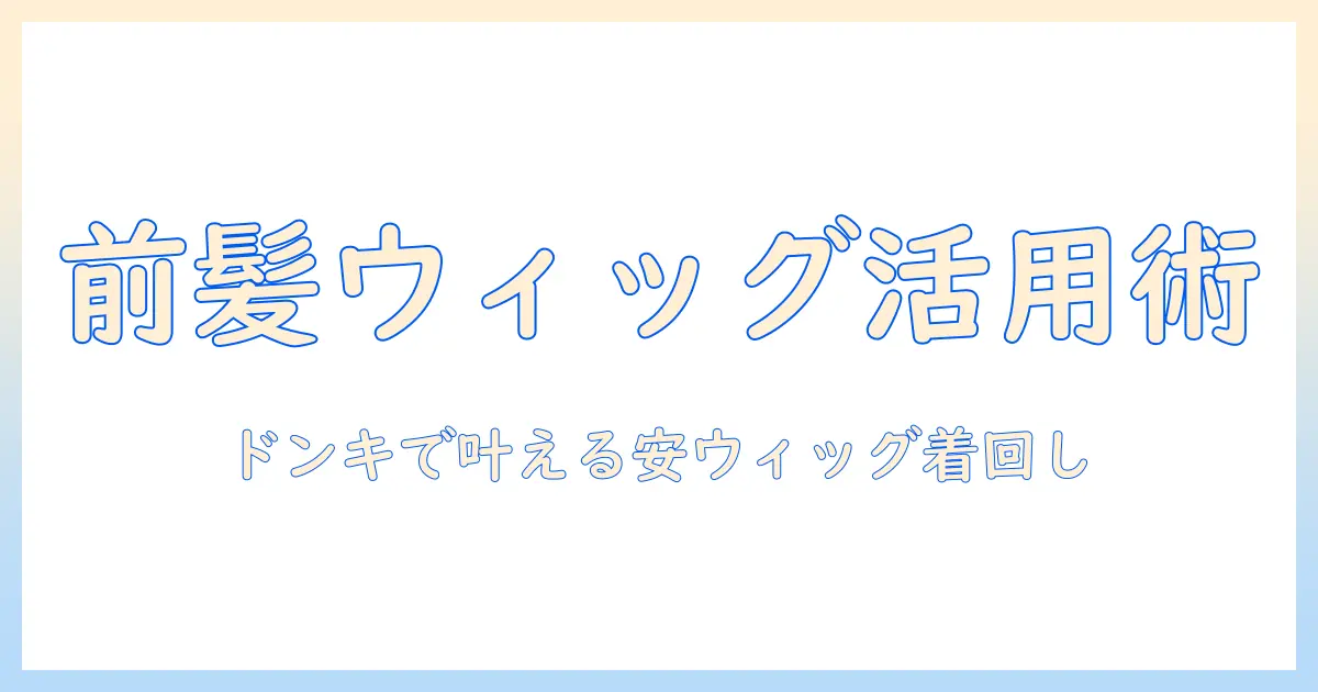 前髪を変えるウィッグ活用術:ドンキホーテで揃えるプチプラアイテムと使い方