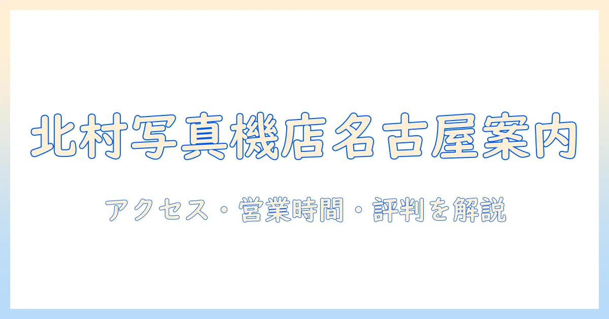 北村 写真 机 店 名古屋を徹底解説：アクセス・営業時間・評判ガイド