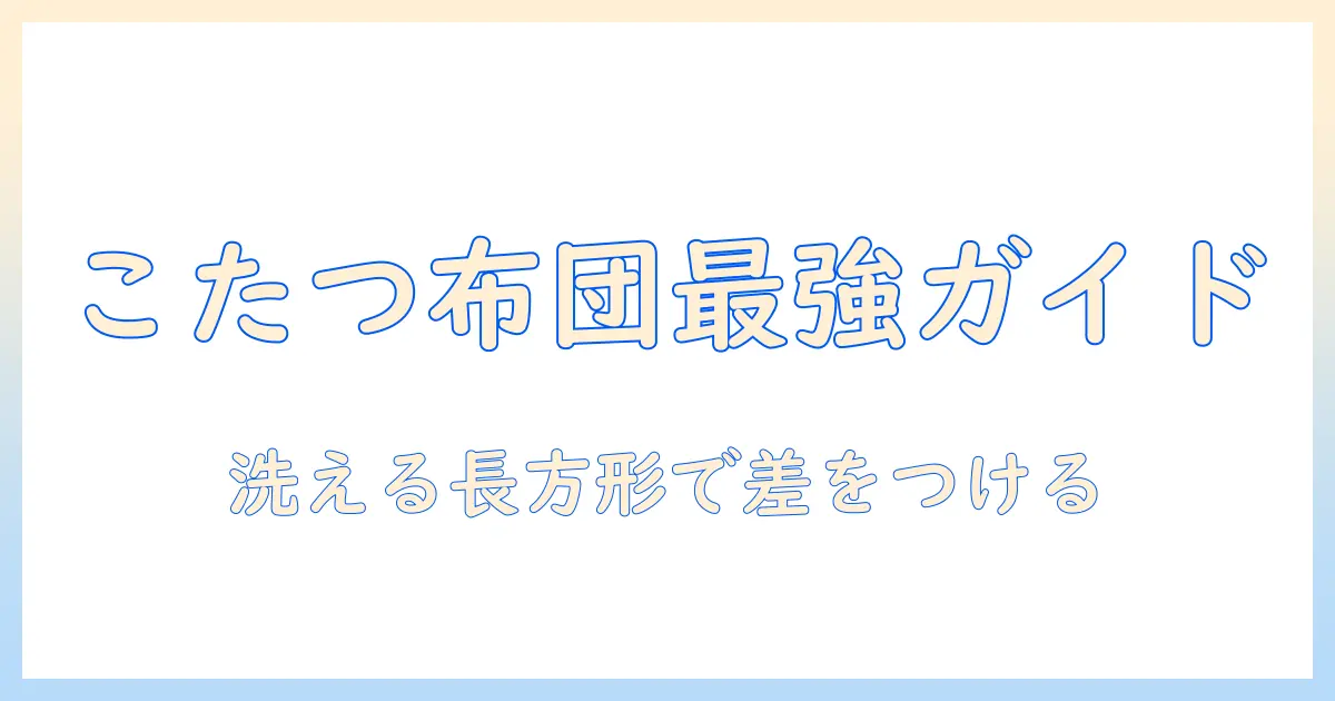 こたつ布団の選び方：長方形タイプで洗えるおしゃれアイテムを徹底ガイド
