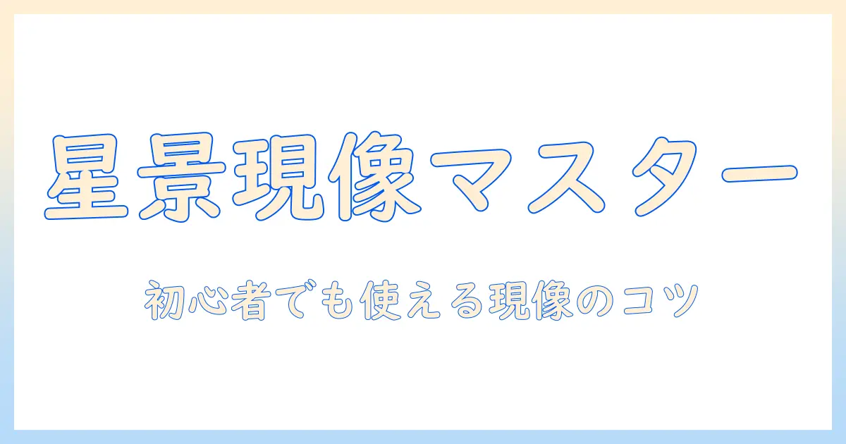 星 景 写真 現像 ソフトを徹底比較：初心者にも使えるおすすめツールと現像のコツ