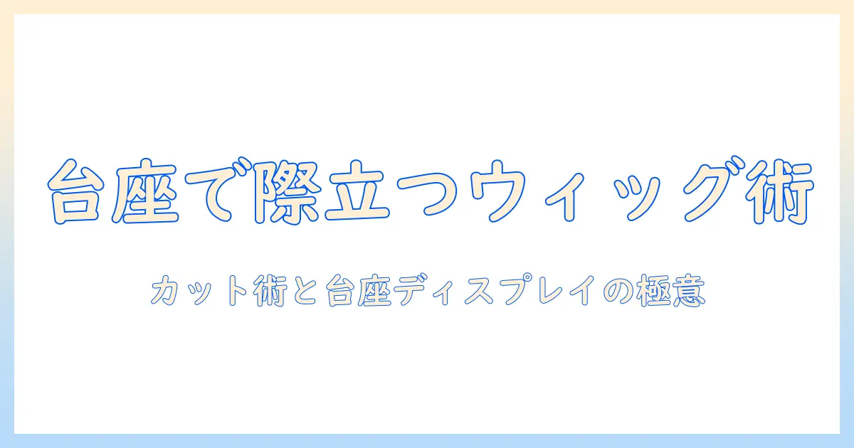 カットのコツからウィッグの活用法まで、台座で美しく見せるディスプレイ術