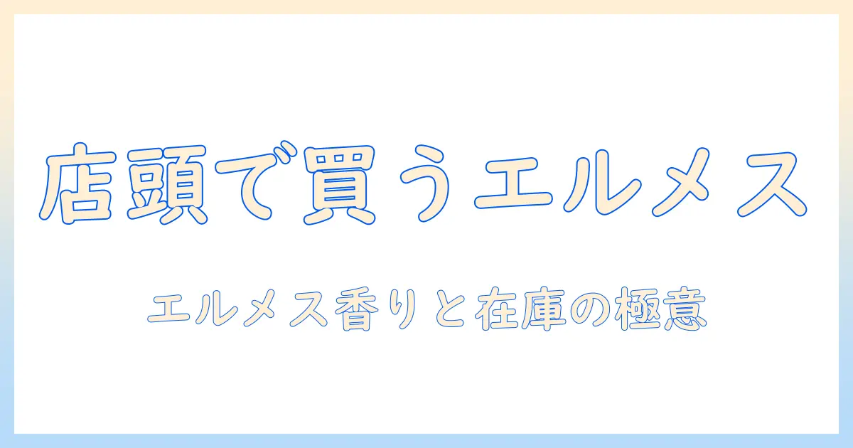 エルメスのハンドクリームを店舗で購入するには？店舗情報と入手ポイントを徹底解説