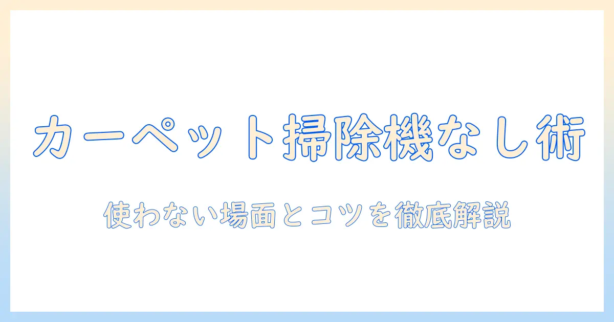 カーペット掃除で掃除機を使わない選択もあり？使わない場合のコツと注意点