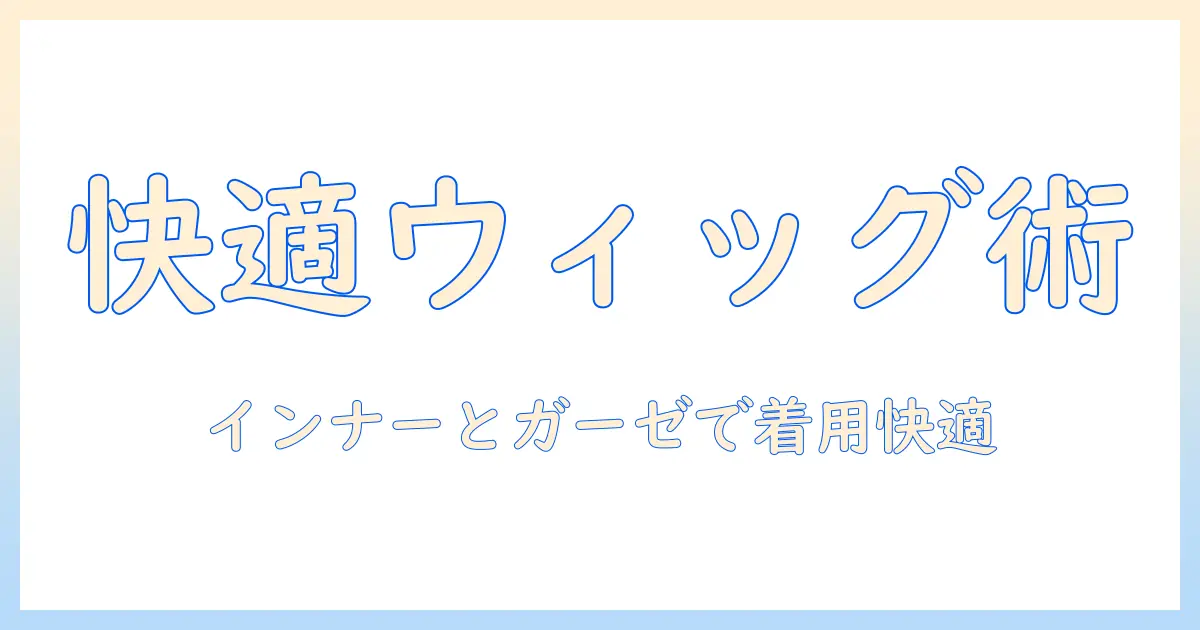 ウィッグの選び方と使い方ガイド：インナーキャップとガーゼを活用して快適に着用するコツ