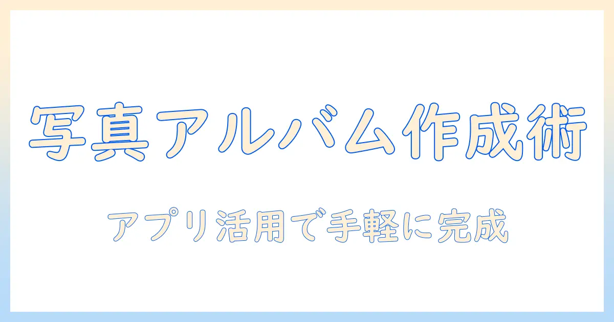 写真のアルバム作り方と共有方法を徹底解説—アプリを使って簡単に作成する手順