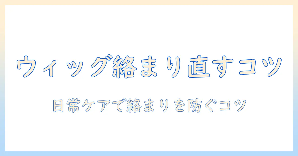 ウィッグの絡まりを直す直し方とコツ――日常ケアで絡まりを防ぐ方法