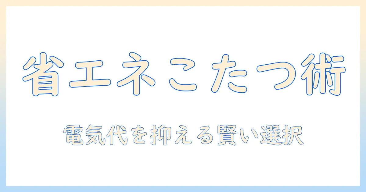 こたつと省エネタイプの選び方｜電気代を抑える賢いこたつの選択術