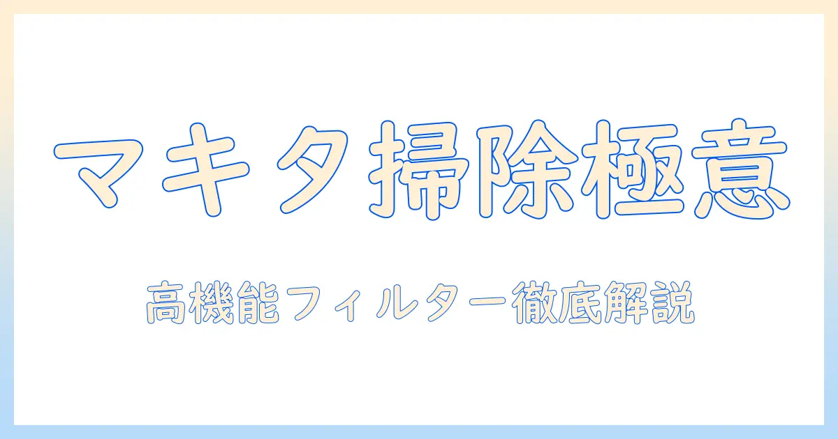 マキタの掃除機と高機能フィルターの使い方を徹底解説｜選び方と使い方のポイント