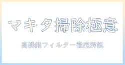 マキタの掃除機と高機能フィルターの使い方を徹底解説|選び方と使い方のポイント