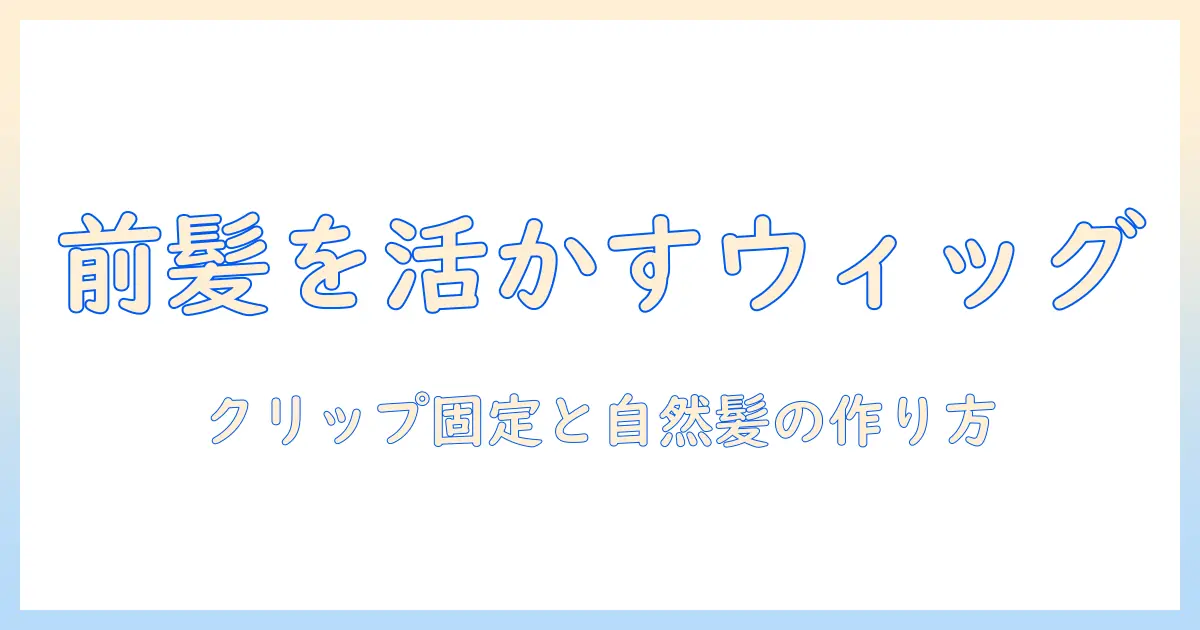 前髪を活かすウィッグの付け方：クリップで固定する方法と自然な前髪の作り方