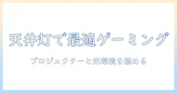 シーリングライトとプロジェクターでゲームを快適に楽しむ！自宅のゲーミング空間を作るためのシーリングライト活用術とプロジェクター設定のコツ