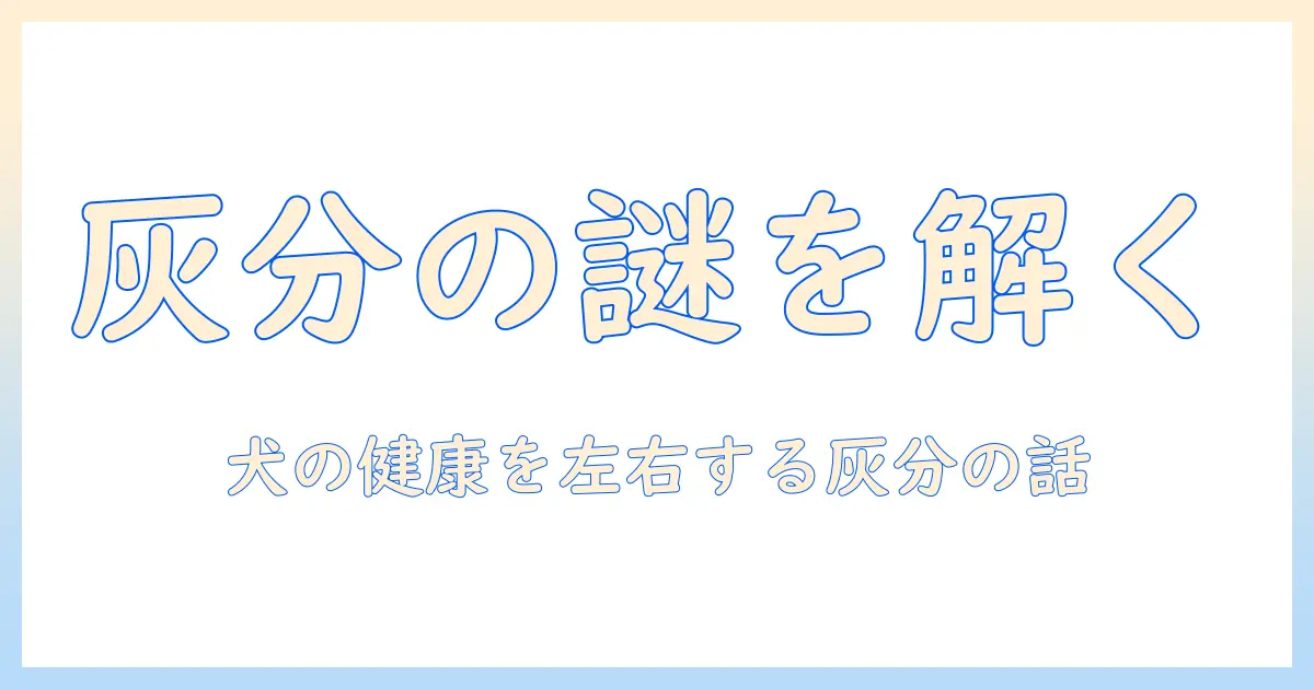 ドッグフードの灰分とは何かを徹底解説｜栄養成分の意味と選び方のポイント
