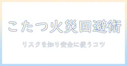 こたつの火事の可能性を徹底解説—安全に使うためのポイントとリスク回避