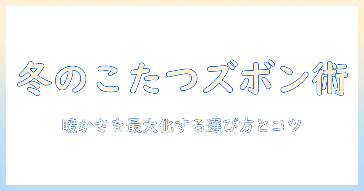 冬のこたつで履くズボンの選び方と暖かく過ごすコツ