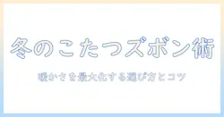 冬のこたつで履くズボンの選び方と暖かく過ごすコツ