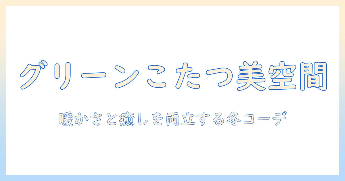 こたつと敷布団をグリーンで揃える冬の部屋づくり｜女性の大学生向けの快適コーディネート術