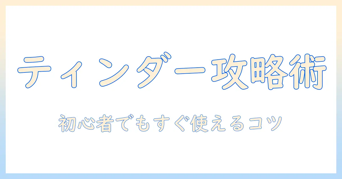 マッチングアプリ ティンダー 使い方｜初心者が押さえる基本操作と成功のコツ
