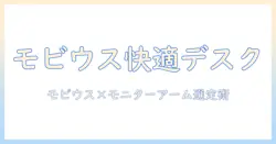 ベンキューのモビウスとモニターアームで整える快適デスク環境:選び方と設置のポイント