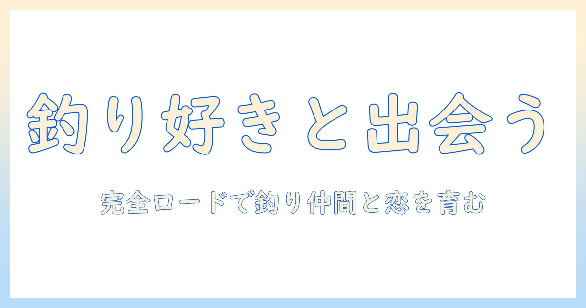 マッチングアプリ 釣り好きと出会うための完全ガイド:プロフィール作成と会話のコツ