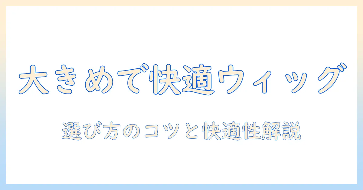 コスプレ用ウィッグのサイズ選び: 大きめサイズで快適に使えるコツとおすすめ