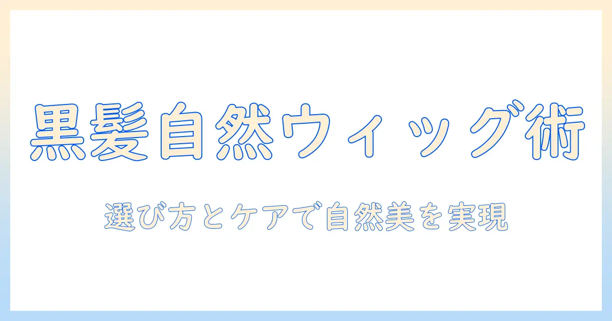 黒髪を自然に演出するメンズ向けウィッグガイド：選び方とケアで自然な仕上がりを実現