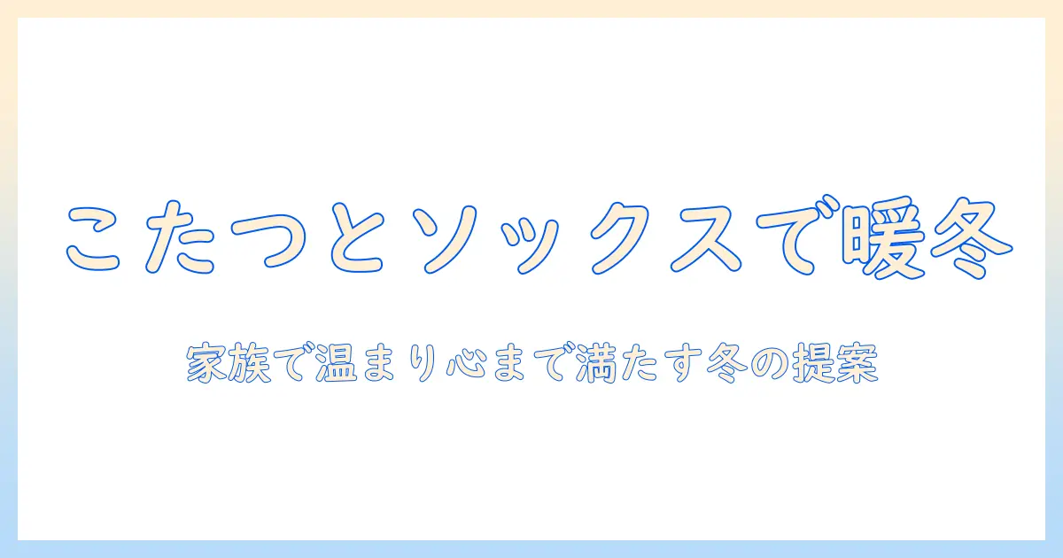 クリスマスのプレゼントはこれで決まり！こたつとソックスで温かい冬を楽しむ方法