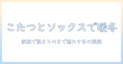クリスマスのプレゼントはこれで決まり！こたつとソックスで温かい冬を楽しむ方法