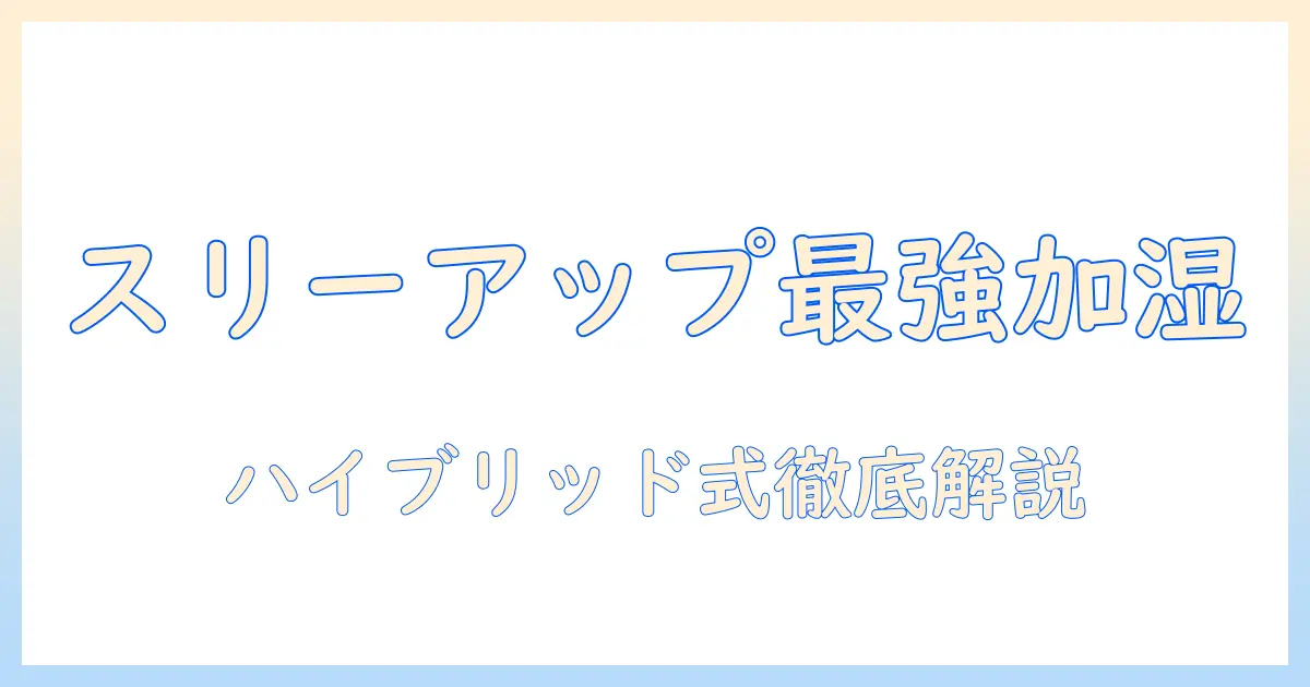 ハイブリッド式加湿器のスリーアップがおすすめ：徹底解説と選び方