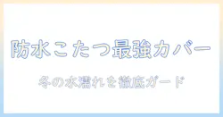 防水こたつカバーの選び方とおすすめ商品｜冬のこたつを水から守る防水対策ガイド