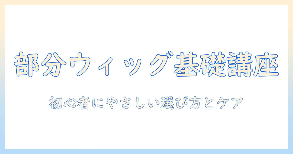 部分のウィッグは難しい？初心者にもわかる選び方とケアのコツ