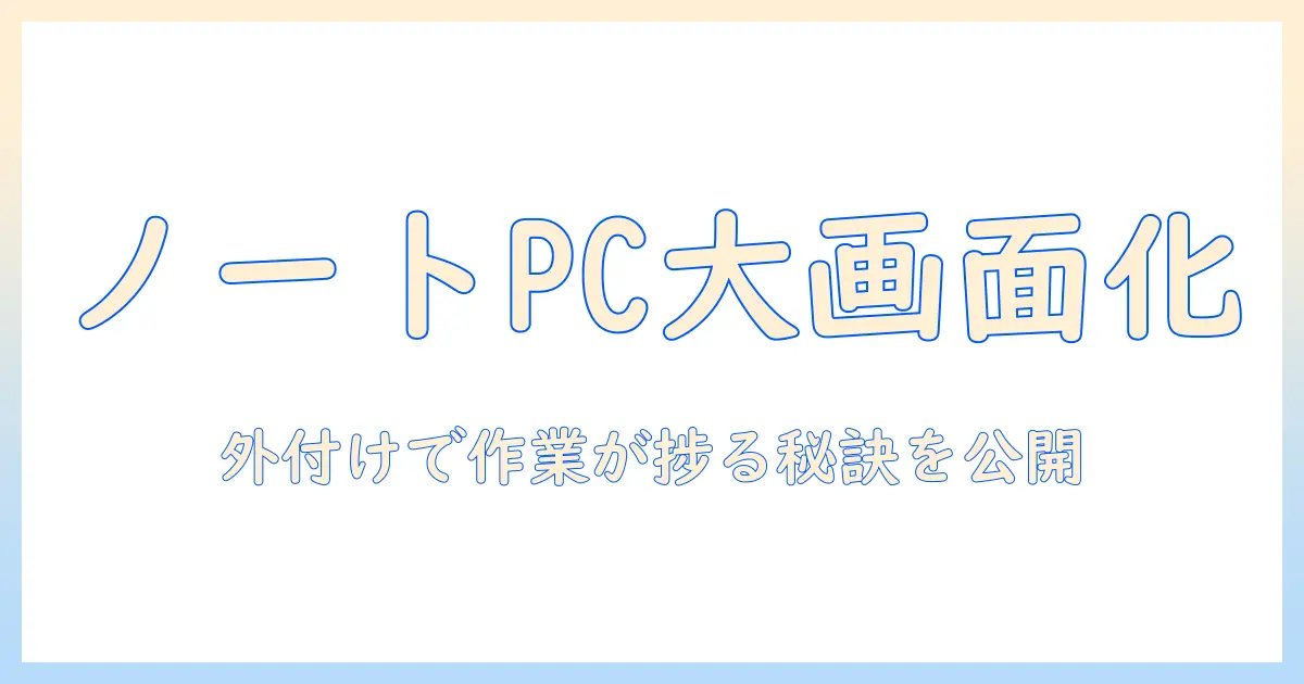 ノートパソコンを大画面にする方法を徹底解説: 外付けディスプレイで作業効率をアップ